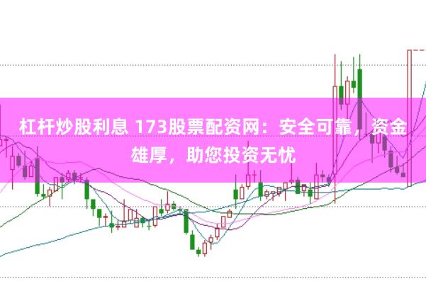 杠杆炒股利息 173股票配资网：安全可靠，资金雄厚，助您投资无忧