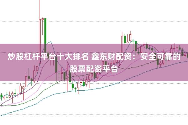 炒股杠杆平台十大排名 鑫东财配资：安全可靠的股票配资平台