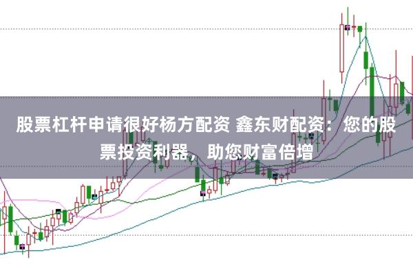 股票杠杆申请很好杨方配资 鑫东财配资：您的股票投资利器，助您财富倍增