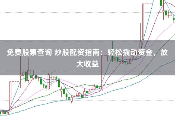 免费股票查询 炒股配资指南：轻松撬动资金，放大收益