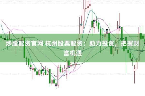 炒股配资官网 杭州股票配资：助力投资，把握财富机遇