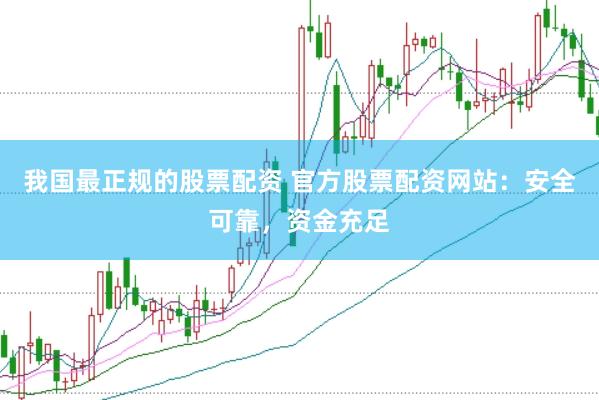 我国最正规的股票配资 官方股票配资网站：安全可靠，资金充足