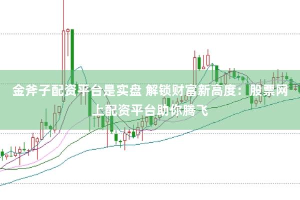 金斧子配资平台是实盘 解锁财富新高度：股票网上配资平台助你腾飞