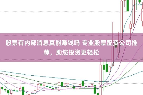 股票有内部消息真能赚钱吗 专业股票配资公司推荐，助您投资更轻松
