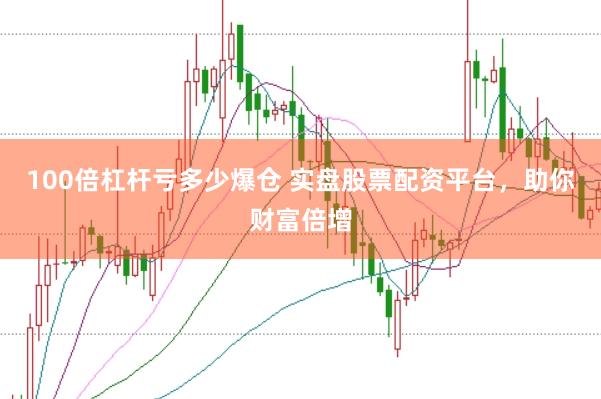 100倍杠杆亏多少爆仓 实盘股票配资平台，助你财富倍增
