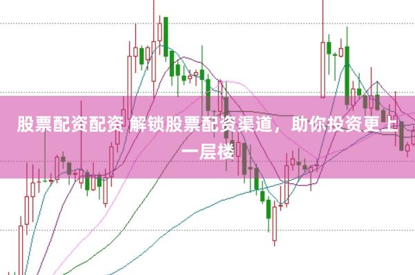股票配资配资 解锁股票配资渠道，助你投资更上一层楼
