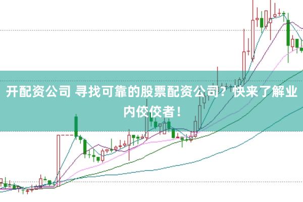 开配资公司 寻找可靠的股票配资公司？快来了解业内佼佼者！