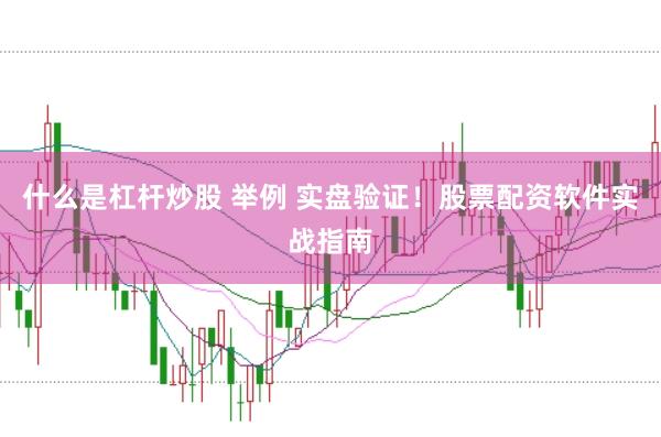 什么是杠杆炒股 举例 实盘验证！股票配资软件实战指南