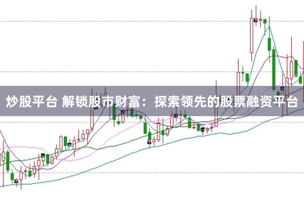 炒股平台 解锁股市财富：探索领先的股票融资平台