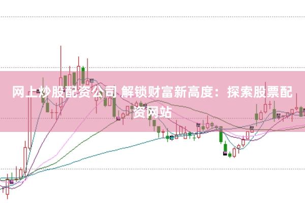 网上炒股配资公司 解锁财富新高度：探索股票配资网站