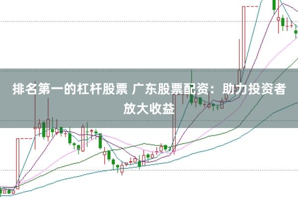 排名第一的杠杆股票 广东股票配资：助力投资者放大收益