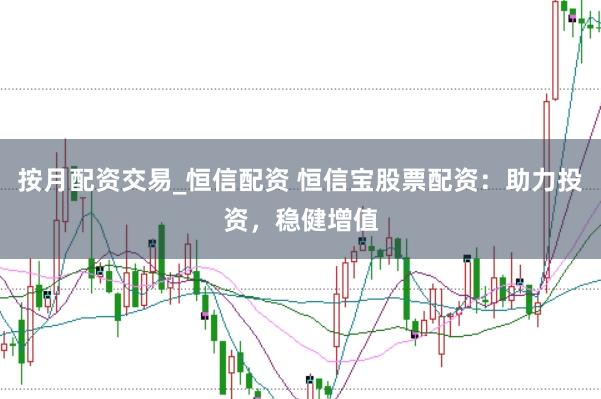 按月配资交易_恒信配资 恒信宝股票配资：助力投资，稳健增值