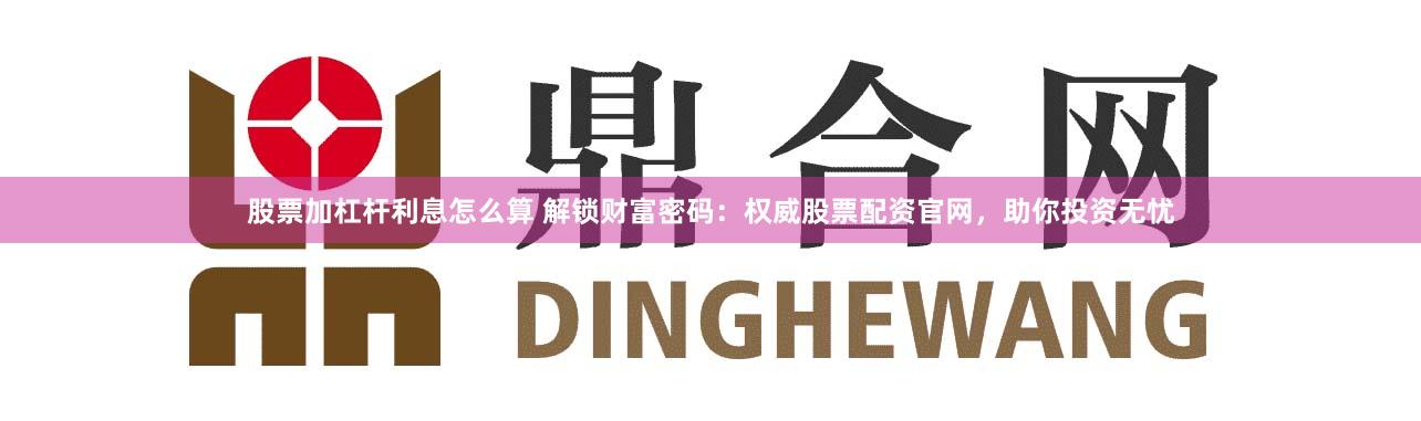 股票加杠杆利息怎么算 解锁财富密码：权威股票配资官网，助你投资无忧