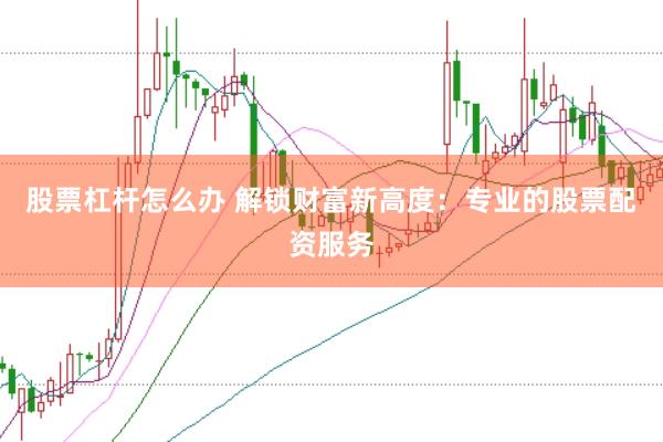 股票杠杆怎么办 解锁财富新高度：专业的股票配资服务