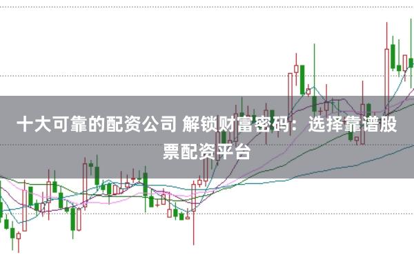 十大可靠的配资公司 解锁财富密码：选择靠谱股票配资平台