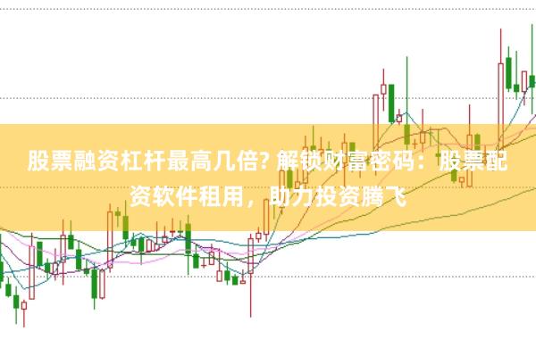 股票融资杠杆最高几倍? 解锁财富密码：股票配资软件租用，助力投资腾飞