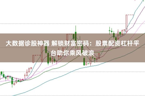 大数据诊股神器 解锁财富密码：股票配资杠杆平台助你乘风破浪
