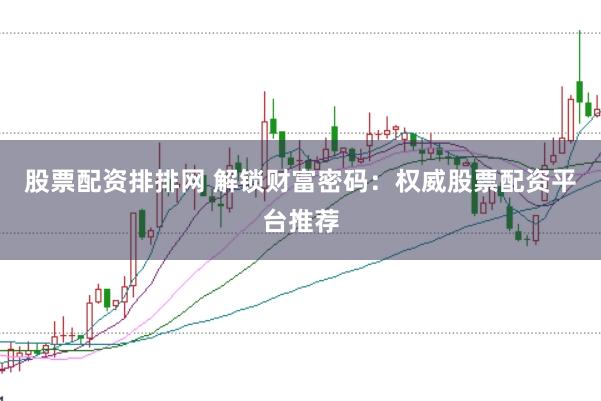股票配资排排网 解锁财富密码：权威股票配资平台推荐