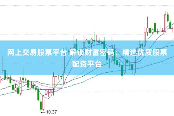 网上交易股票平台 解锁财富密码：精选优质股票配资平台