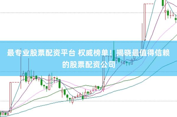 最专业股票配资平台 权威榜单！揭晓最值得信赖的股票配资公司