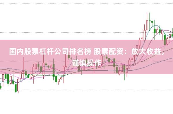 国内股票杠杆公司排名榜 股票配资：放大收益，谨慎操作