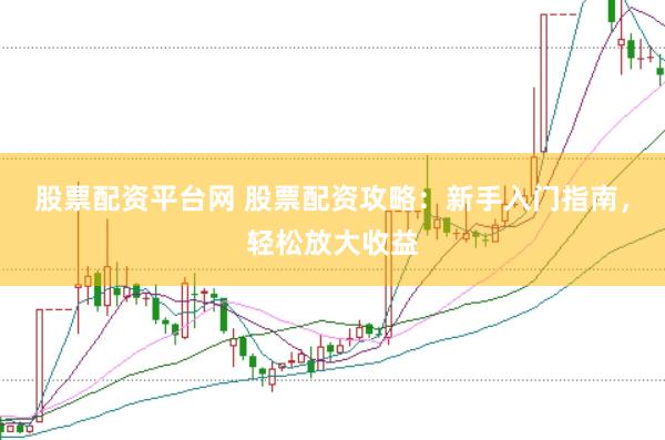 股票配资平台网 股票配资攻略：新手入门指南，轻松放大收益