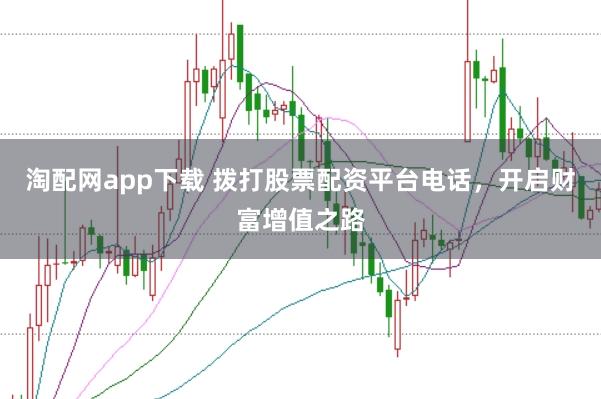 淘配网app下载 拨打股票配资平台电话，开启财富增值之路