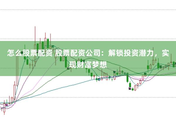 怎么股票配资 股票配资公司：解锁投资潜力，实现财富梦想