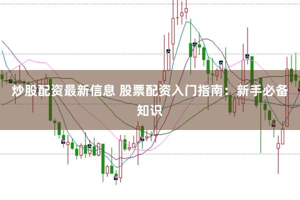炒股配资最新信息 股票配资入门指南：新手必备知识