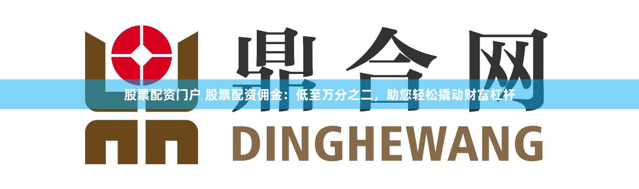 股票配资门户 股票配资佣金：低至万分之二，助您轻松撬动财富杠杆