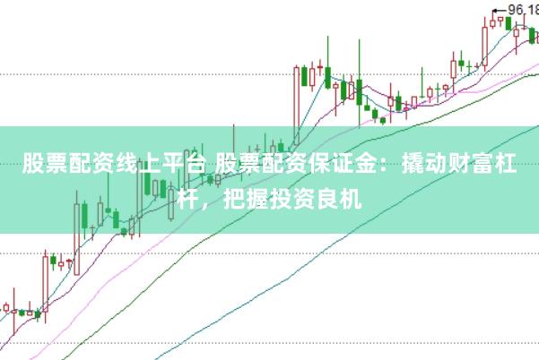 股票配资线上平台 股票配资保证金：撬动财富杠杆，把握投资良机