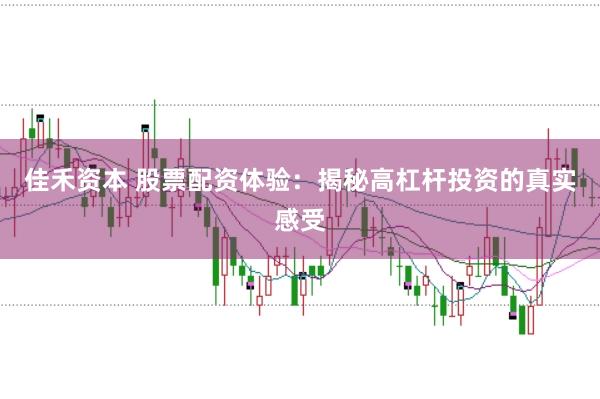 佳禾资本 股票配资体验：揭秘高杠杆投资的真实感受