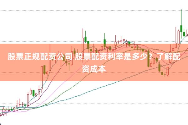股票正规配资公司 股票配资利率是多少？了解配资成本
