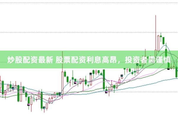 炒股配资最新 股票配资利息高昂，投资者需谨慎