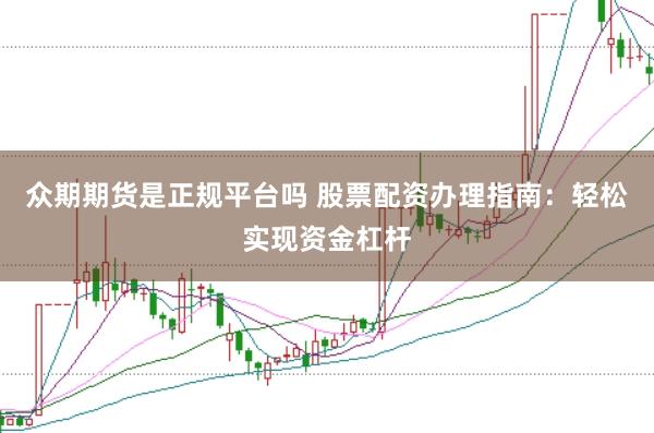 众期期货是正规平台吗 股票配资办理指南：轻松实现资金杠杆