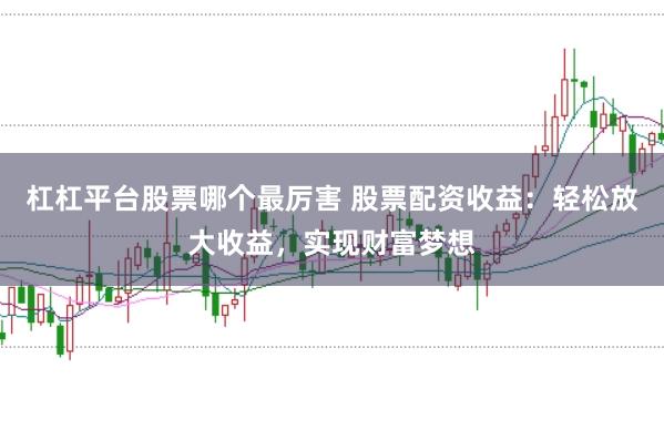 杠杠平台股票哪个最厉害 股票配资收益：轻松放大收益，实现财富梦想