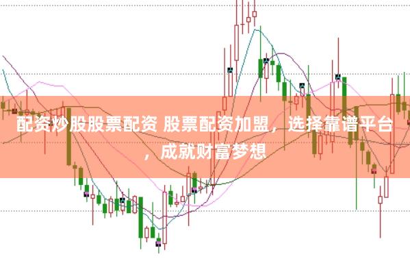 配资炒股股票配资 股票配资加盟，选择靠谱平台，成就财富梦想