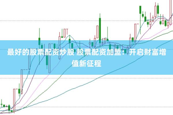 最好的股票配资炒股 股票配资加盟：开启财富增值新征程