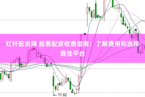 杠杆配资网 股票配资收费指南：了解费用和选择最佳平台