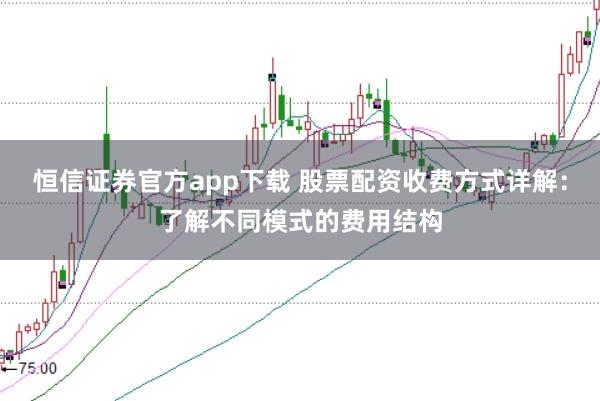 恒信证券官方app下载 股票配资收费方式详解：了解不同模式的费用结构