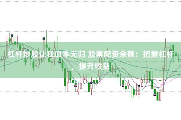 杠杆炒股让我血本无归 股票配资余额：把握杠杆，提升收益
