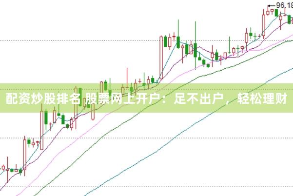 配资炒股排名 股票网上开户：足不出户，轻松理财