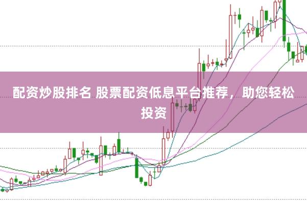 配资炒股排名 股票配资低息平台推荐，助您轻松投资
