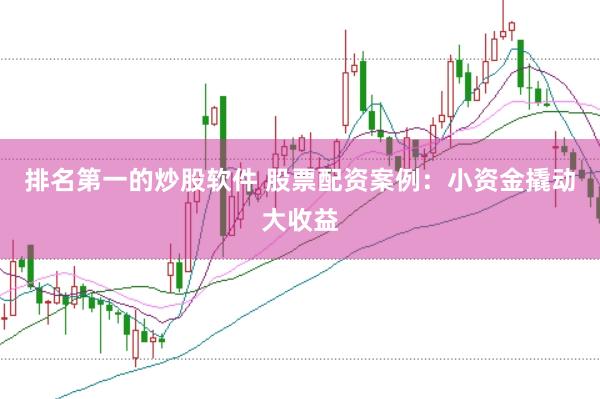 排名第一的炒股软件 股票配资案例：小资金撬动大收益