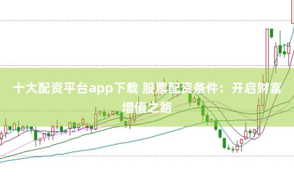 十大配资平台app下载 股票配资条件：开启财富增值之路