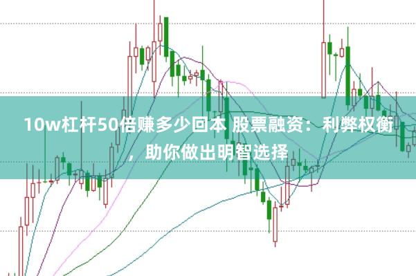 10w杠杆50倍赚多少回本 股票融资：利弊权衡，助你做出明智选择