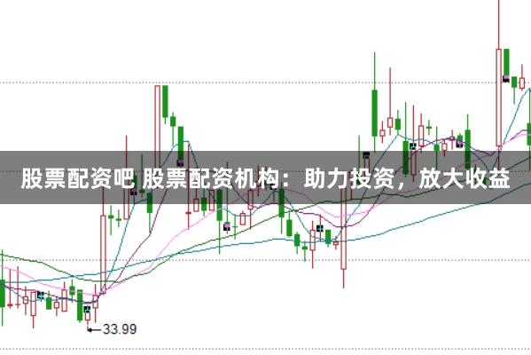 股票配资吧 股票配资机构：助力投资，放大收益