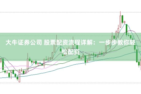 大牛证券公司 股票配资流程详解：一步步教你轻松配资