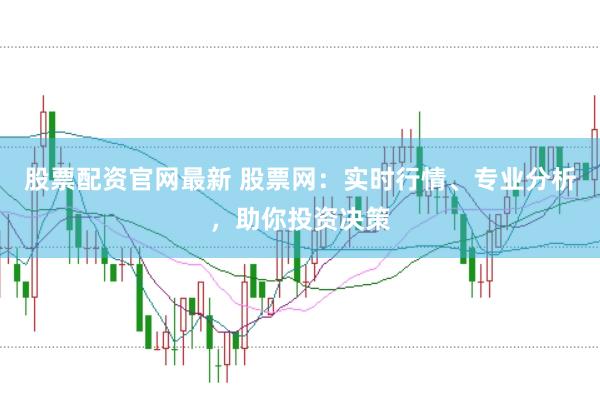 股票配资官网最新 股票网：实时行情、专业分析，助你投资决策