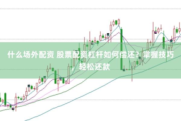 什么场外配资 股票配资杠杆如何偿还？掌握技巧，轻松还款